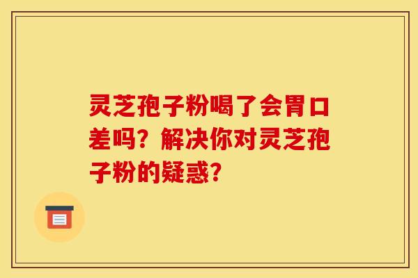 灵芝孢子粉喝了会胃口差吗?解决你对灵芝孢子粉的疑惑? 灵芝孢子粉喝了会胃口差吗?解决你对灵芝孢子粉的疑惑?