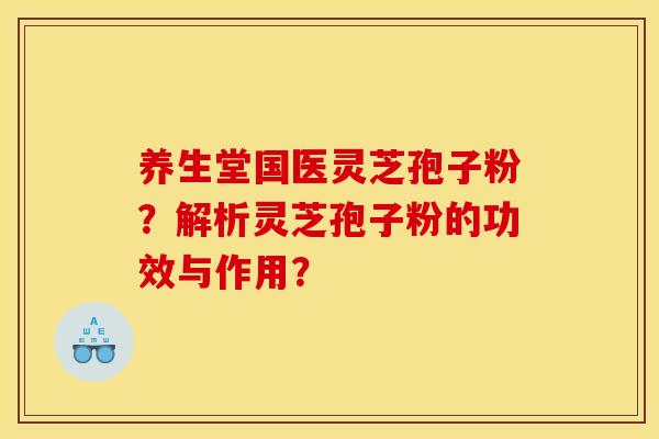 养生堂国医灵芝孢子粉?解析灵芝孢子粉的功效与作用? 养生堂国医灵芝孢子粉?解析灵芝孢子粉的功效与作用?