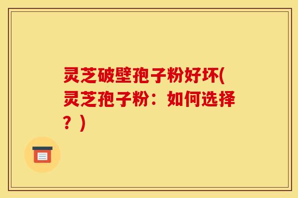 灵芝破壁孢子粉好坏(灵芝孢子粉:如何选择?) 灵芝破壁孢子粉好坏(灵芝孢子粉:如何选择?)