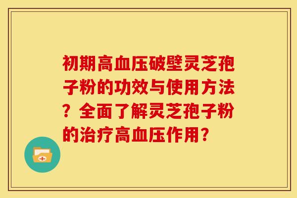 初期高破壁灵芝孢子粉的功效与使用方法?全面了解灵芝孢子粉的高作用? 初期高破壁灵芝孢子粉的功效与使用方法?全面了解灵芝孢子粉的高作用?
