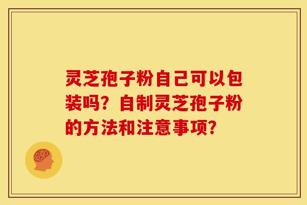 灵芝孢子粉自己可以包装吗？自制灵芝孢子粉的方法和注意事项？