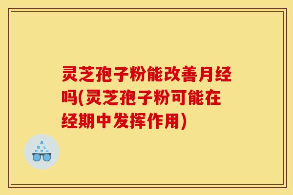 灵芝孢子粉能改善吗(灵芝孢子粉可能在经期中发挥作用) 灵芝孢子粉能改善吗(灵芝孢子粉可能在经期中发挥作用)