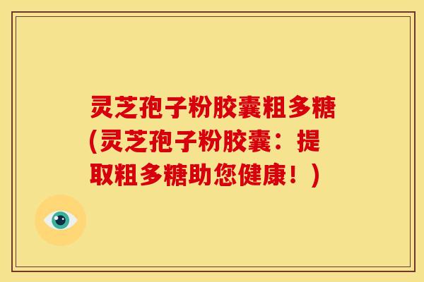 灵芝孢子粉胶囊粗多糖(灵芝孢子粉胶囊:提取粗多糖助您健康!) 灵芝孢子粉胶囊粗多糖(灵芝孢子粉胶囊:提取粗多糖助您健康!)