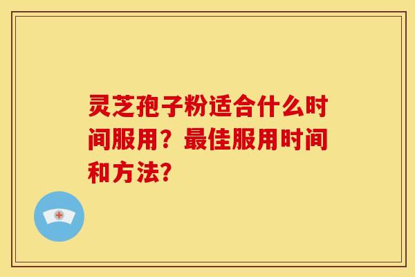 灵芝孢子粉适合什么时间服用？佳服用时间和方法？