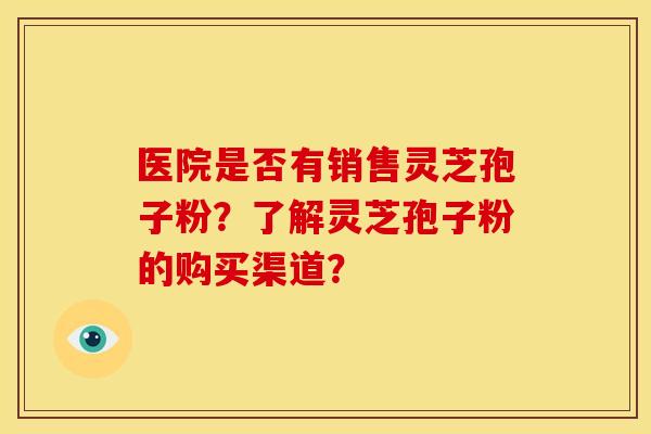 医院是否有销售灵芝孢子粉?了解灵芝孢子粉的购买渠道? 医院是否有销售灵芝孢子粉?了解灵芝孢子粉的购买渠道?