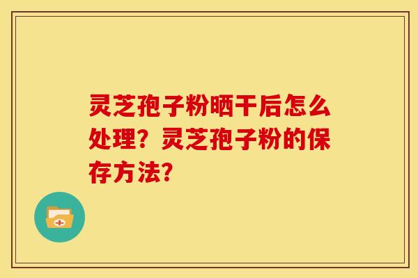 灵芝孢子粉晒干后怎么处理?灵芝孢子粉的保存方法? 灵芝孢子粉晒干后怎么处理?灵芝孢子粉的保存方法?