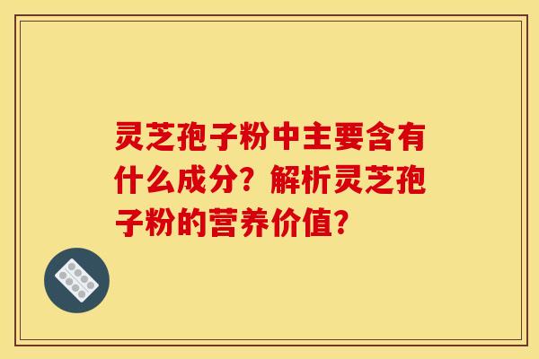 灵芝孢子粉中主要含有什么成分?解析灵芝孢子粉的营养价值? 灵芝孢子粉中主要含有什么成分?解析灵芝孢子粉的营养价值?
