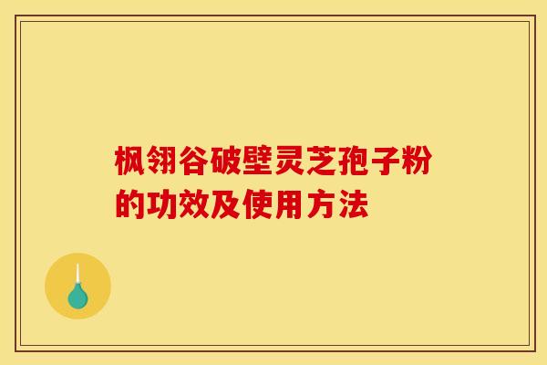 枫翎谷破壁灵芝孢子粉的功效及使用方法 枫翎谷破壁灵芝孢子粉的功效及使用方法