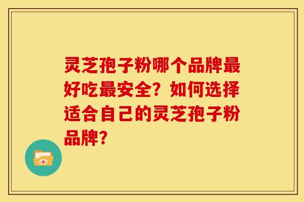 灵芝孢子粉哪个品牌好吃安全?如何选择适合自己的灵芝孢子粉品牌? 灵芝孢子粉哪个品牌好吃安全?如何选择适合自己的灵芝孢子粉品牌?