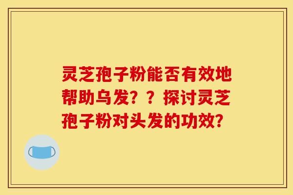 灵芝孢子粉能否有效地帮助乌发??探讨灵芝孢子粉对头发的功效? 灵芝孢子粉能否有效地帮助乌发??探讨灵芝孢子粉对头发的功效?