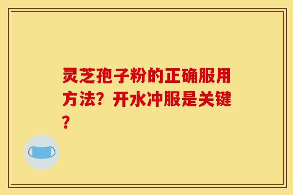 灵芝孢子粉的正确服用方法?开水冲服是关键? 灵芝孢子粉的正确服用方法?开水冲服是关键?