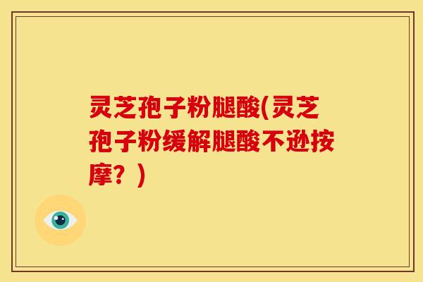 灵芝孢子粉腿酸(灵芝孢子粉缓解腿酸不逊按摩？)