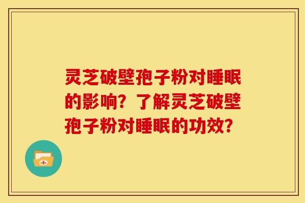 灵芝破壁孢子粉对的影响？了解灵芝破壁孢子粉对的功效？