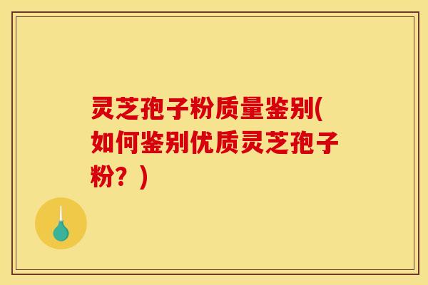 灵芝孢子粉质量鉴别(如何鉴别优质灵芝孢子粉？)
