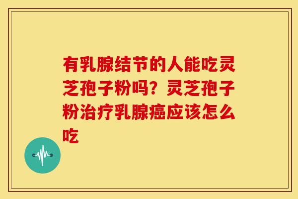 有乳腺结节的人能吃灵芝孢子粉吗?灵芝孢子粉乳腺应该怎么吃 有乳腺结节的人能吃灵芝孢子粉吗?灵芝孢子粉乳腺应该怎么吃
