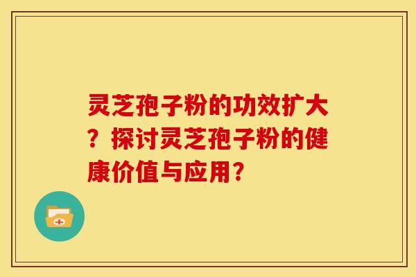 灵芝孢子粉的功效扩大?探讨灵芝孢子粉的健康价值与应用? 灵芝孢子粉的功效扩大?探讨灵芝孢子粉的健康价值与应用?
