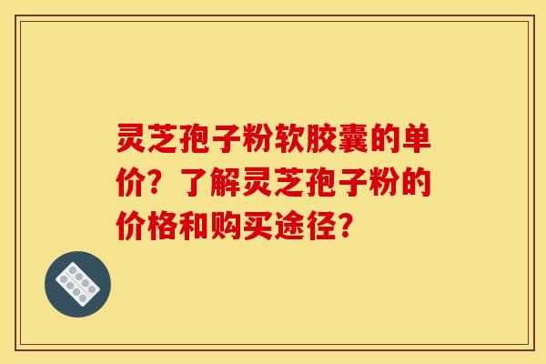 灵芝孢子粉软胶囊的单价?了解灵芝孢子粉的价格和购买途径? 灵芝孢子粉软胶囊的单价?了解灵芝孢子粉的价格和购买途径?