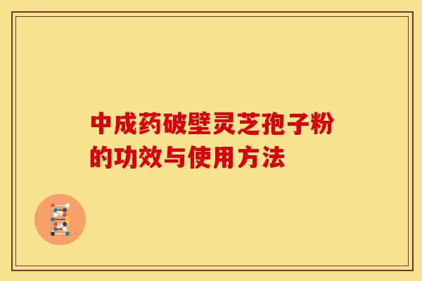 中成药破壁灵芝孢子粉的功效与使用方法 中成药破壁灵芝孢子粉的功效与使用方法