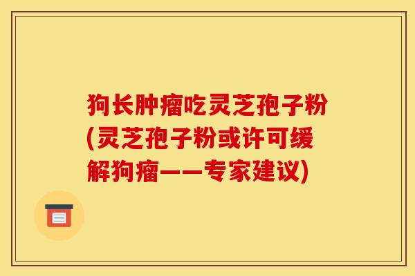 狗长吃灵芝孢子粉(灵芝孢子粉或许可缓解狗瘤——专家建议) 狗长吃灵芝孢子粉(灵芝孢子粉或许可缓解狗瘤——专家建议)