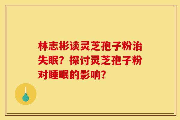 林志彬谈灵芝孢子粉?探讨灵芝孢子粉对的影响? 林志彬谈灵芝孢子粉?探讨灵芝孢子粉对的影响?