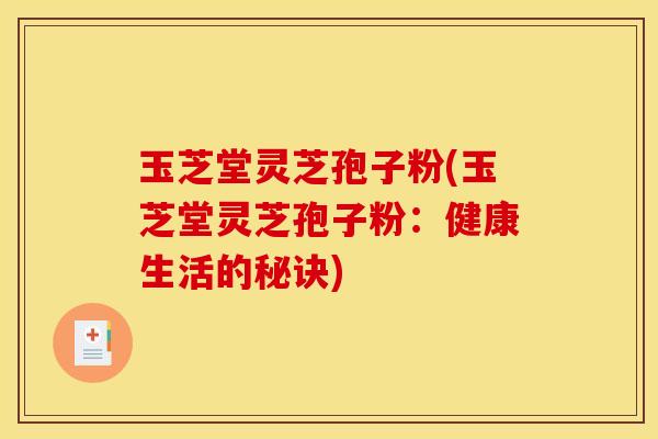 玉芝堂灵芝孢子粉(玉芝堂灵芝孢子粉:健康生活的秘诀) 玉芝堂灵芝孢子粉(玉芝堂灵芝孢子粉:健康生活的秘诀)