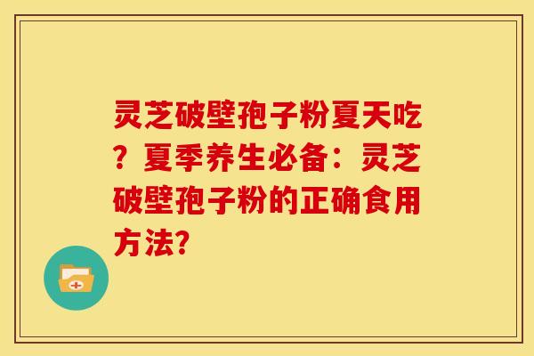 灵芝破壁孢子粉夏天吃?夏季养生必备:灵芝破壁孢子粉的正确食用方法? 灵芝破壁孢子粉夏天吃?夏季养生必备:灵芝破壁孢子粉的正确食用方法?