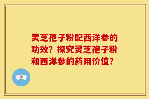 灵芝孢子粉配西洋参的功效?探究灵芝孢子粉和西洋参的药用价值? 灵芝孢子粉配西洋参的功效?探究灵芝孢子粉和西洋参的药用价值?