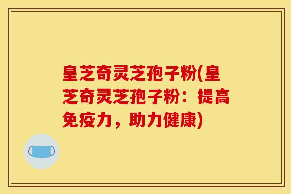 皇芝奇灵芝孢子粉(皇芝奇灵芝孢子粉:提高免疫力,助力健康) 皇芝奇灵芝孢子粉(皇芝奇灵芝孢子粉:提高免疫力,助力健康)