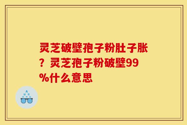 灵芝破壁孢子粉肚子胀?灵芝孢子粉破壁99%什么意思 灵芝破壁孢子粉肚子胀?灵芝孢子粉破壁99%什么意思