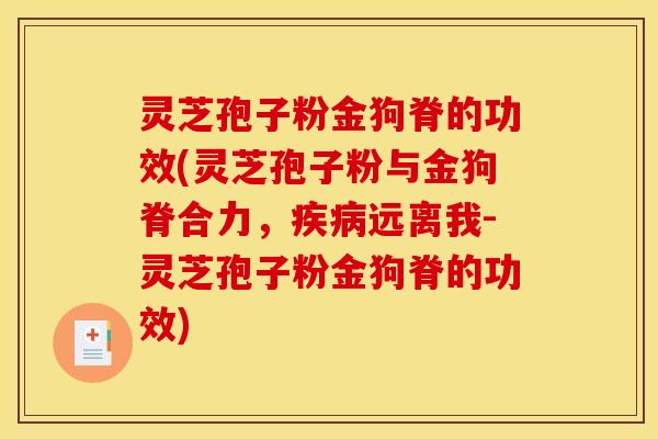 灵芝孢子粉金狗脊的功效(灵芝孢子粉与金狗脊合力，远离我-灵芝孢子粉金狗脊的功效)