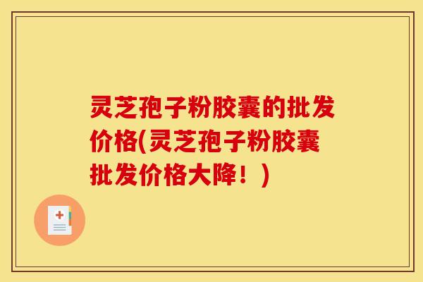 灵芝孢子粉胶囊的批发价格(灵芝孢子粉胶囊批发价格大降!) 灵芝孢子粉胶囊的批发价格(灵芝孢子粉胶囊批发价格大降!)