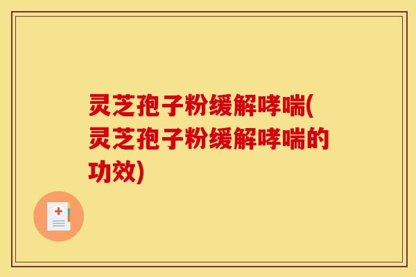 灵芝孢子粉缓解(灵芝孢子粉缓解的功效) 灵芝孢子粉缓解(灵芝孢子粉缓解的功效)
