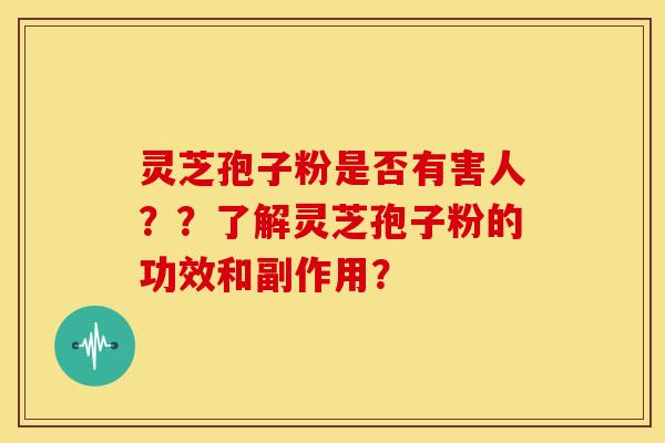 灵芝孢子粉是否有害人??了解灵芝孢子粉的功效和副作用? 灵芝孢子粉是否有害人??了解灵芝孢子粉的功效和副作用?