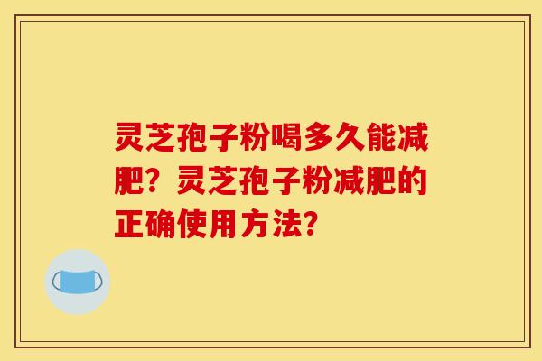 灵芝孢子粉喝多久能?灵芝孢子粉的正确使用方法? 灵芝孢子粉喝多久能?灵芝孢子粉的正确使用方法?