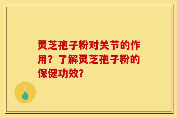 灵芝孢子粉对关节的作用?了解灵芝孢子粉的保健功效? 灵芝孢子粉对关节的作用?了解灵芝孢子粉的保健功效?