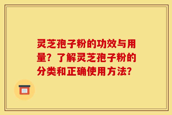 灵芝孢子粉的功效与用量?了解灵芝孢子粉的分类和正确使用方法? 灵芝孢子粉的功效与用量?了解灵芝孢子粉的分类和正确使用方法?