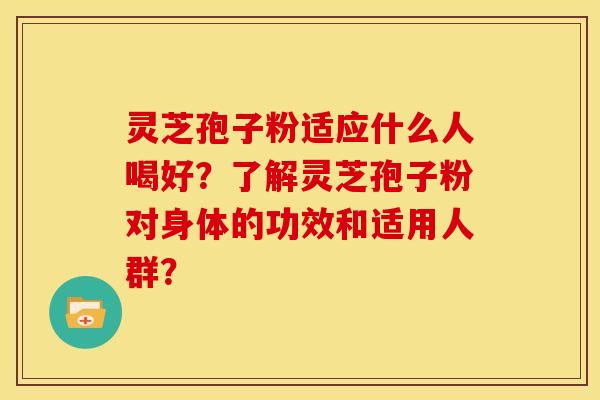 灵芝孢子粉适应什么人喝好?了解灵芝孢子粉对身体的功效和适用人群? 灵芝孢子粉适应什么人喝好?了解灵芝孢子粉对身体的功效和适用人群?