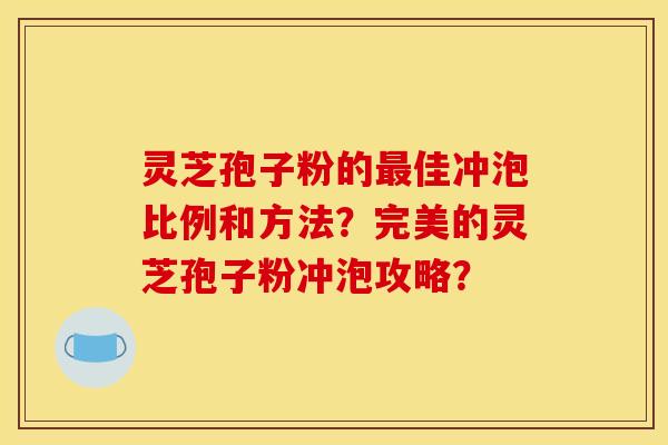 灵芝孢子粉的佳冲泡比例和方法？完美的灵芝孢子粉冲泡攻略？