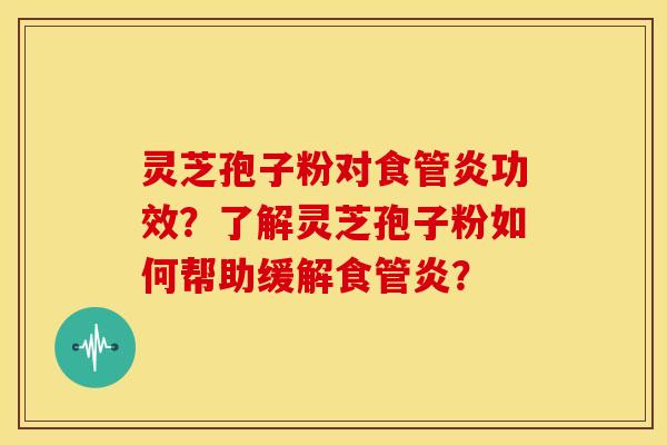灵芝孢子粉对食管炎功效?了解灵芝孢子粉如何帮助缓解食管炎? 灵芝孢子粉对食管炎功效?了解灵芝孢子粉如何帮助缓解食管炎?