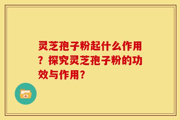 灵芝孢子粉起什么作用?探究灵芝孢子粉的功效与作用? 灵芝孢子粉起什么作用?探究灵芝孢子粉的功效与作用?