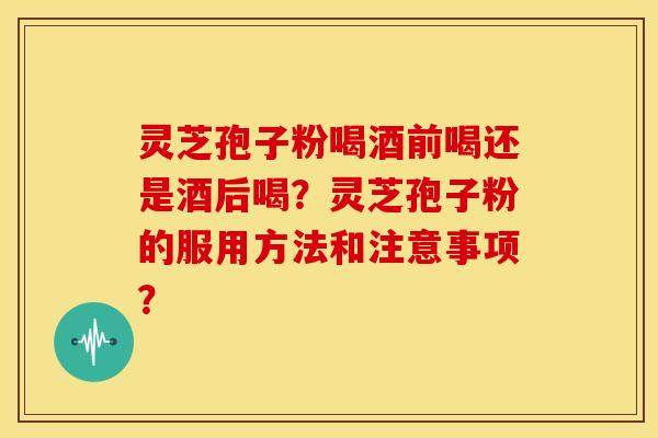 灵芝孢子粉喝酒前喝还是酒后喝?灵芝孢子粉的服用方法和注意事项? 灵芝孢子粉喝酒前喝还是酒后喝?灵芝孢子粉的服用方法和注意事项?