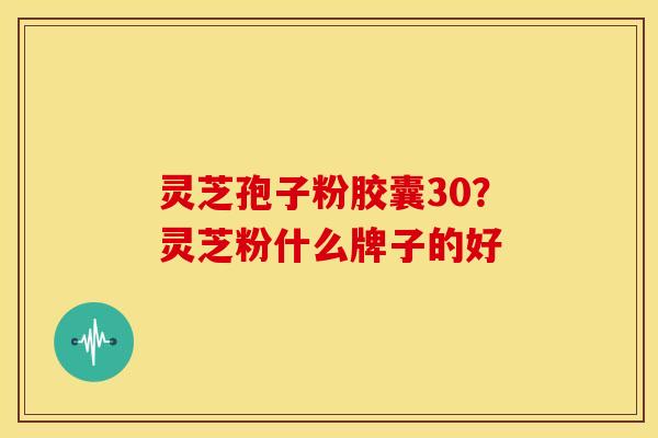 灵芝孢子粉胶囊30?灵芝粉什么牌子的好 灵芝孢子粉胶囊30?灵芝粉什么牌子的好