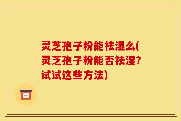 灵芝孢子粉能祛湿么(灵芝孢子粉能否祛湿？试试这些方法)