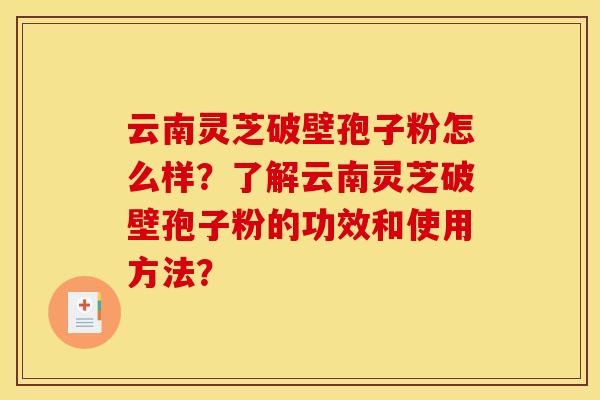 云南灵芝破壁孢子粉怎么样?了解云南灵芝破壁孢子粉的功效和使用方法? 云南灵芝破壁孢子粉怎么样?了解云南灵芝破壁孢子粉的功效和使用方法?