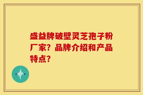 盛益牌破壁灵芝孢子粉厂家?品牌介绍和产品特点? 盛益牌破壁灵芝孢子粉厂家?品牌介绍和产品特点?