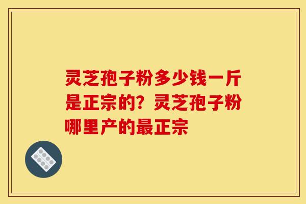 灵芝孢子粉多少钱一斤是正宗的?灵芝孢子粉哪里产的正宗 灵芝孢子粉多少钱一斤是正宗的?灵芝孢子粉哪里产的正宗