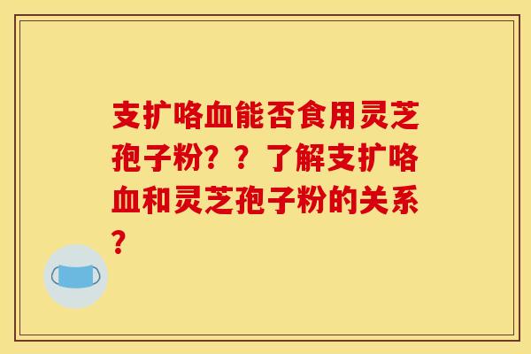 支扩咯能否食用灵芝孢子粉??了解支扩咯和灵芝孢子粉的关系? 支扩咯能否食用灵芝孢子粉??了解支扩咯和灵芝孢子粉的关系?