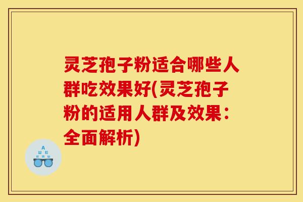 灵芝孢子粉适合哪些人群吃效果好(灵芝孢子粉的适用人群及效果：全面解析)