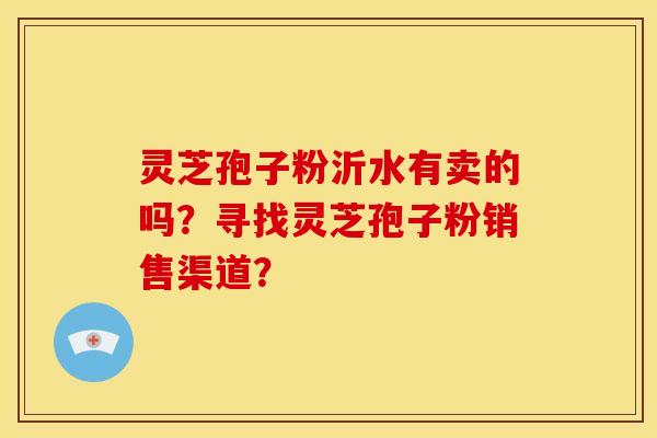 灵芝孢子粉沂水有卖的吗?寻找灵芝孢子粉销售渠道? 灵芝孢子粉沂水有卖的吗?寻找灵芝孢子粉销售渠道?