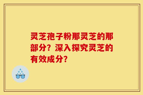 灵芝孢子粉那灵芝的那部分?深入探究灵芝的有效成分? 灵芝孢子粉那灵芝的那部分?深入探究灵芝的有效成分?